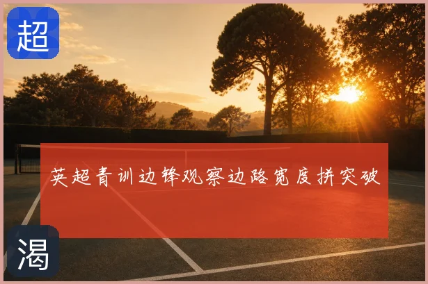 英超青训边锋观察边路宽度拼突破