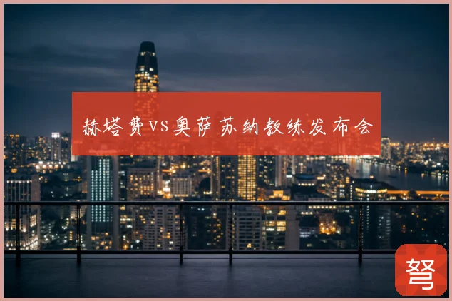赫塔费vs奥萨苏纳教练发布会