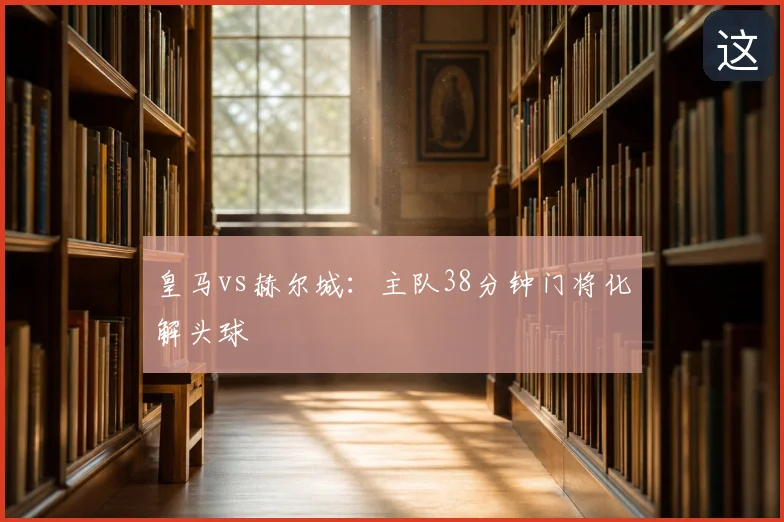 皇马vs赫尔城：主队38分钟门将化解头球