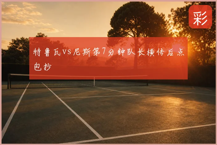 特鲁瓦vs尼斯第7分钟队长横传后点包抄