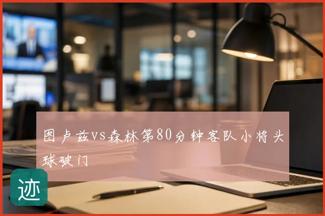 图卢兹vs森林第80分钟客队小将头球破门
