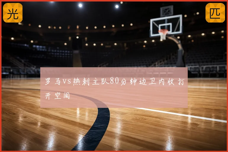 罗马vs热刺主队80分钟边卫内收打开空间