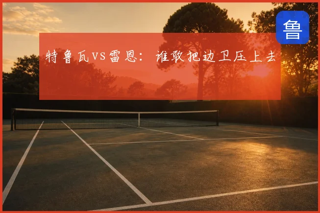 特鲁瓦vs雷恩：谁敢把边卫压上去